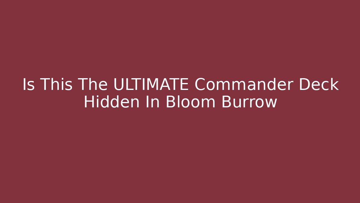 Is This The ULTIMATE Commander Deck Hidden In Bloom Burrow