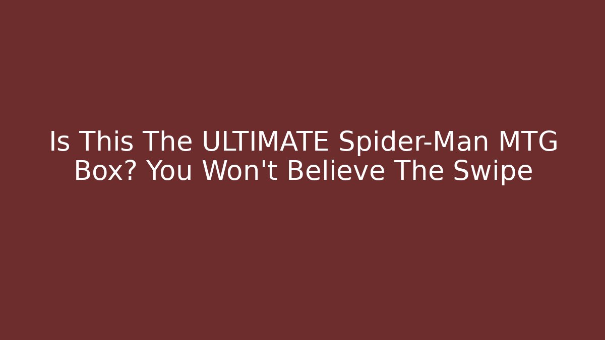 Is This The ULTIMATE Spider-Man MTG Box? You Won’t Believe The Swipe