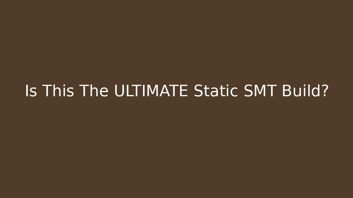 Is This The ULTIMATE Static SMT Build?