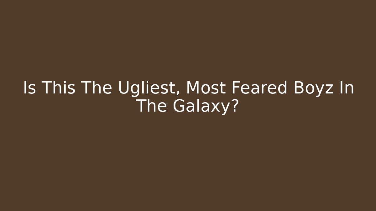 Is This The Ugliest, Most Feared Boyz In The Galaxy?