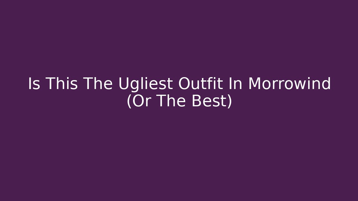 Is This The Ugliest Outfit In Morrowind (Or The Best)