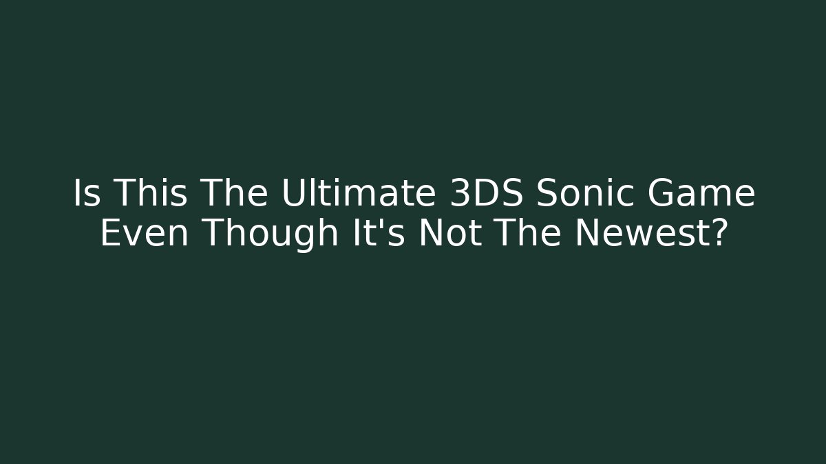 Is This The Ultimate 3DS Sonic Game Even Though It’s Not The Newest?