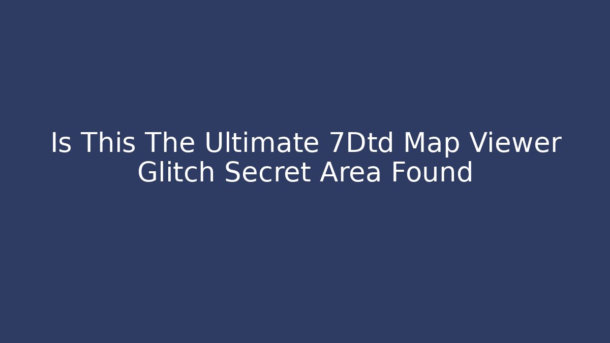 Is This The Ultimate 7Dtd Map Viewer Glitch Secret Area Found