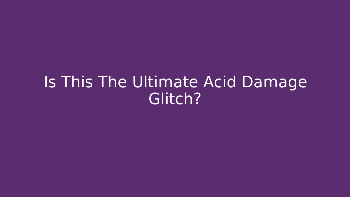 Is This The Ultimate Acid Damage Glitch?