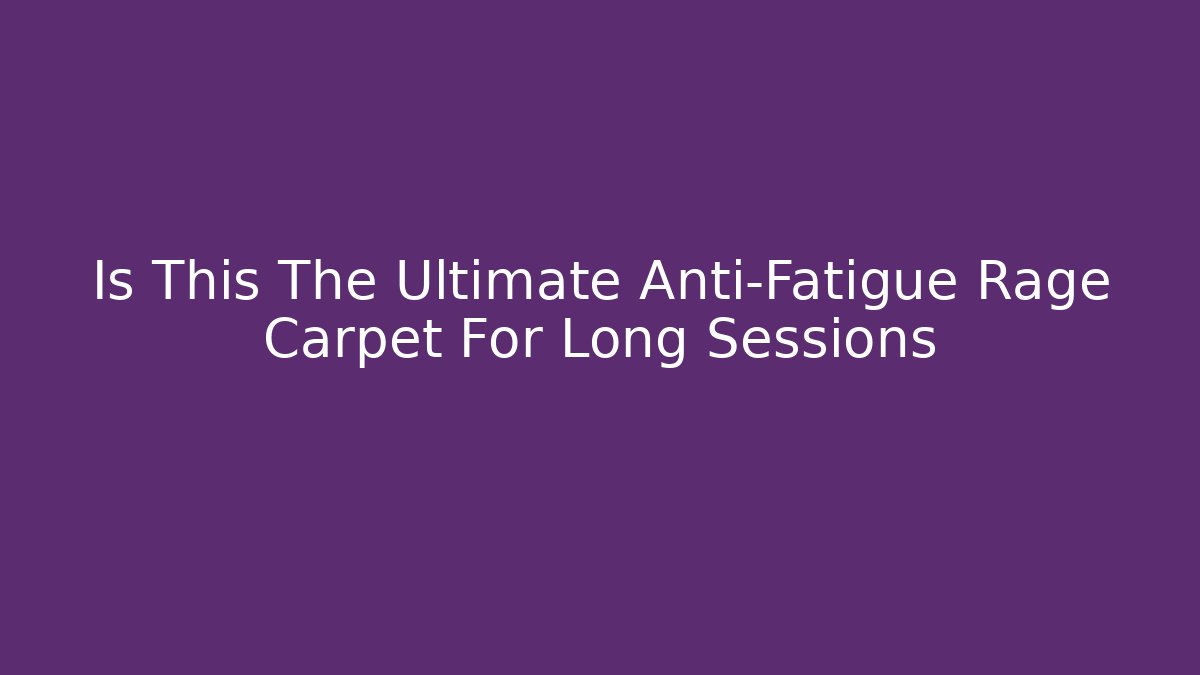 Is This The Ultimate Anti-Fatigue Rage Carpet For Long Sessions