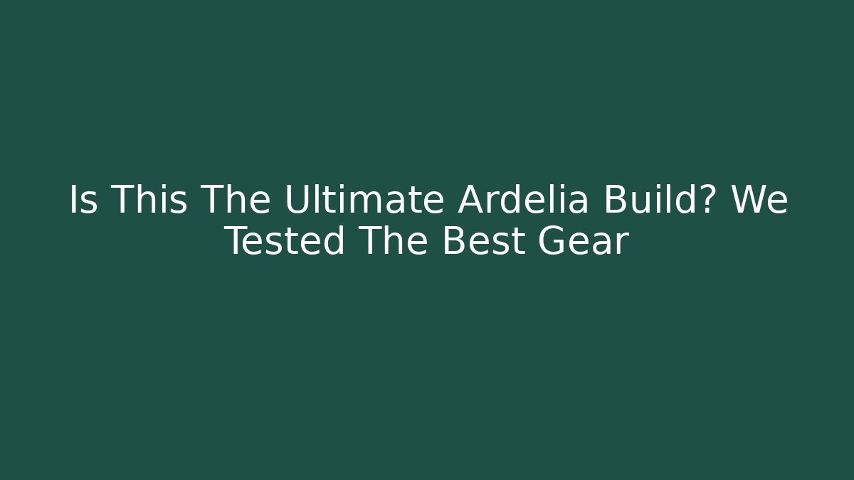 Is This The Ultimate Ardelia Build? We Tested The Best Gear