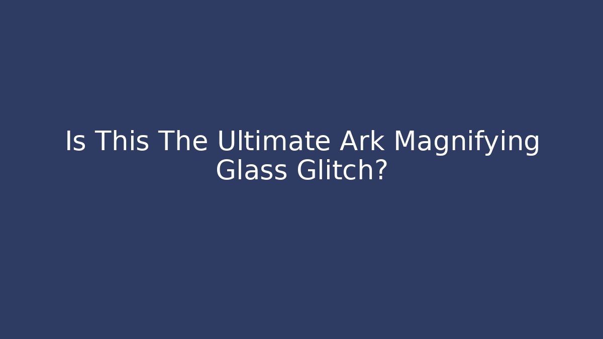 Is This The Ultimate Ark Magnifying Glass Glitch?