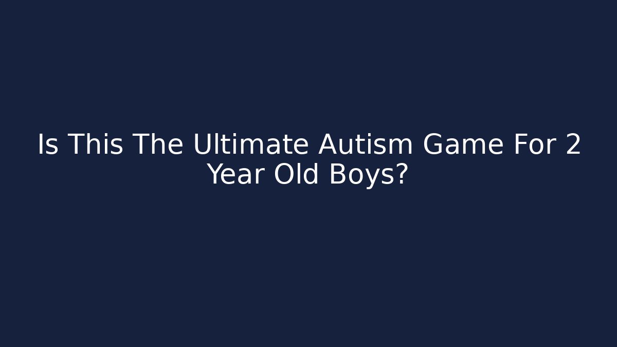 Is This The Ultimate Autism Game For 2 Year Old Boys?