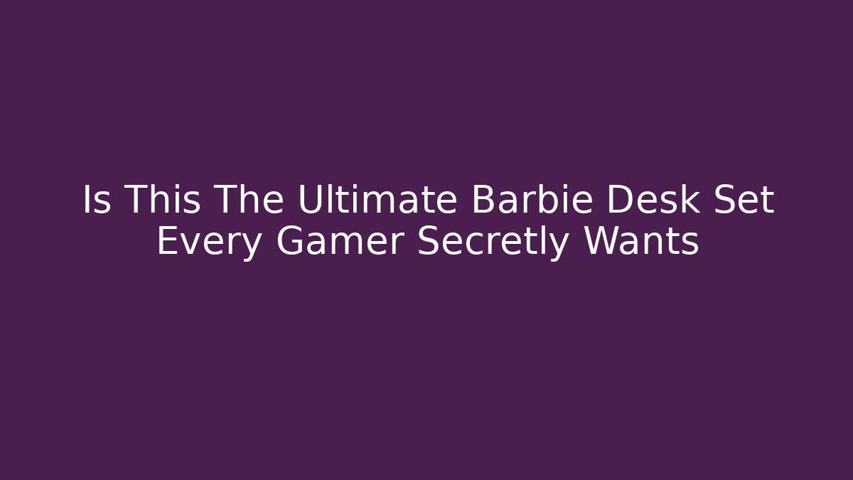 Is This The Ultimate Barbie Desk Set Every Gamer Secretly Wants