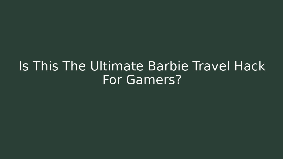 Is This The Ultimate Barbie Travel Hack For Gamers?