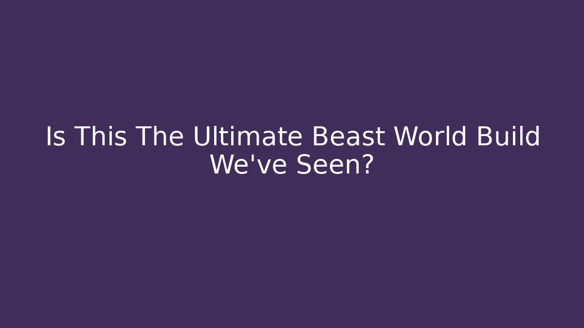 Is This The Ultimate Beast World Build We've Seen?
