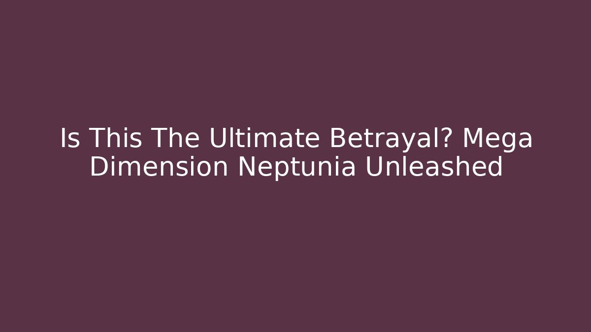 Is This The Ultimate Betrayal? Mega Dimension Neptunia Unleashed