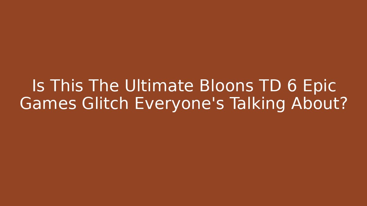 Is This The Ultimate Bloons TD 6 Epic Games Glitch Everyone’s Talking About?