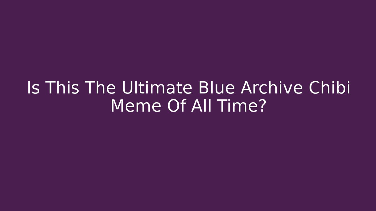 Is This The Ultimate Blue Archive Chibi Meme Of All Time?