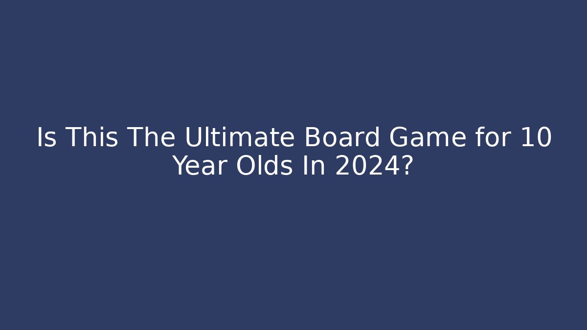 Is This The Ultimate Board Game for 10 Year Olds In 2024?
