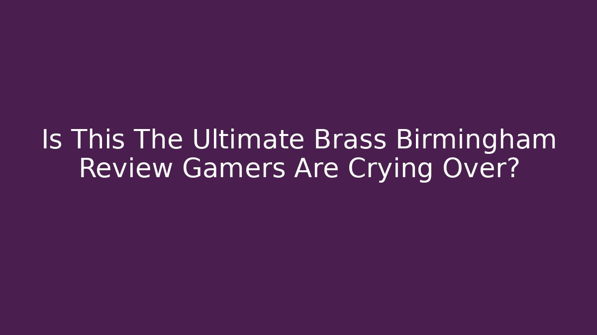 Is This The Ultimate Brass Birmingham Review Gamers Are Crying Over? - Critter Realm