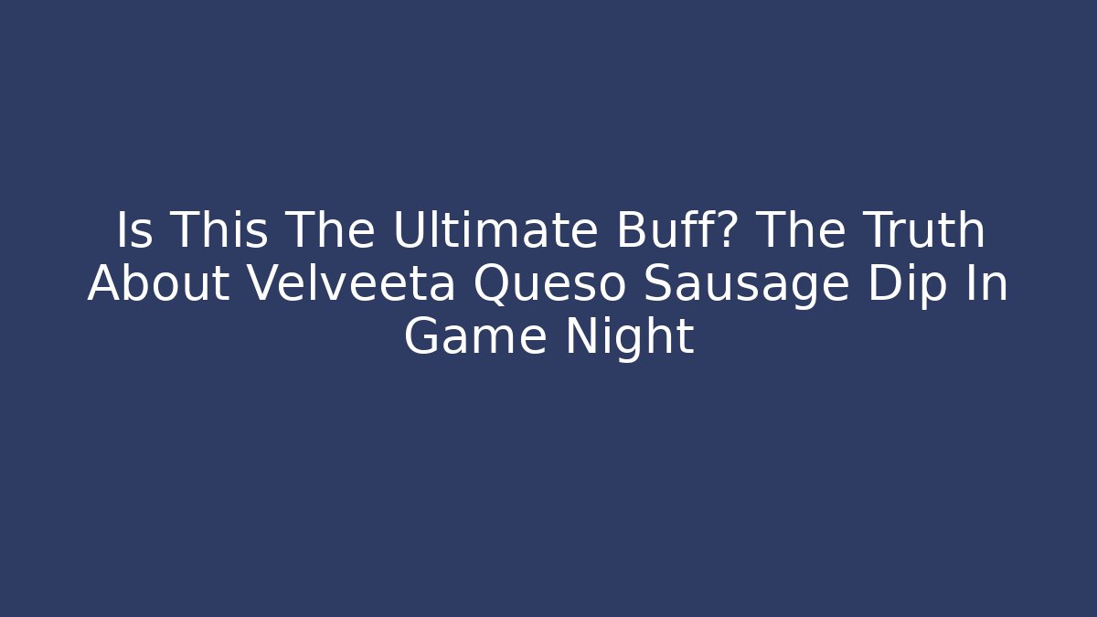 Is This The Ultimate Buff? The Truth About Velveeta Queso Sausage Dip In Game Night