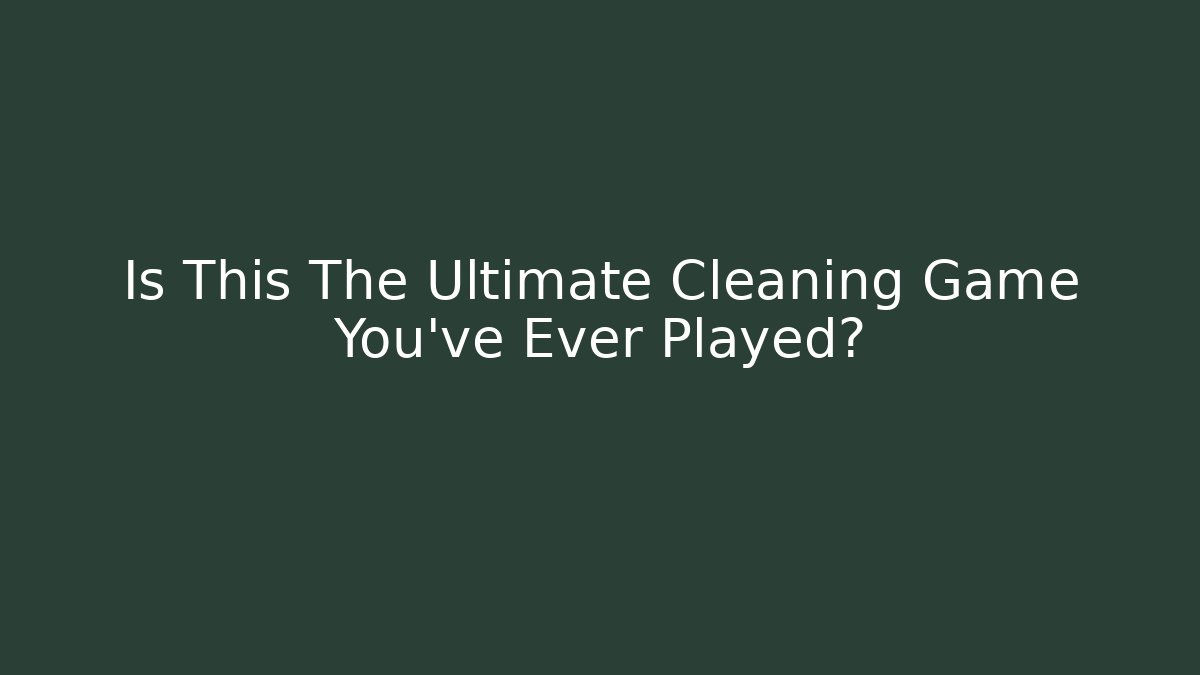 Is This The Ultimate Cleaning Game You’ve Ever Played?