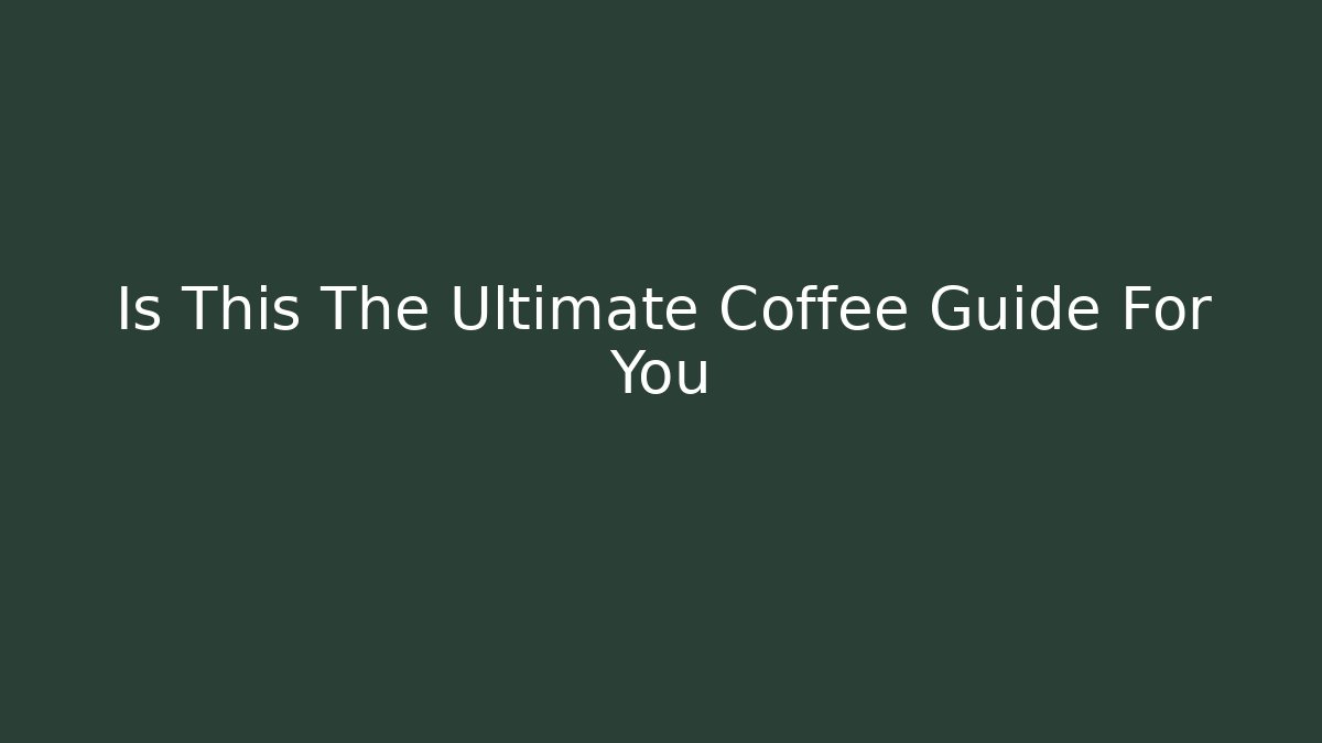 Is This The Ultimate Coffee Guide For You