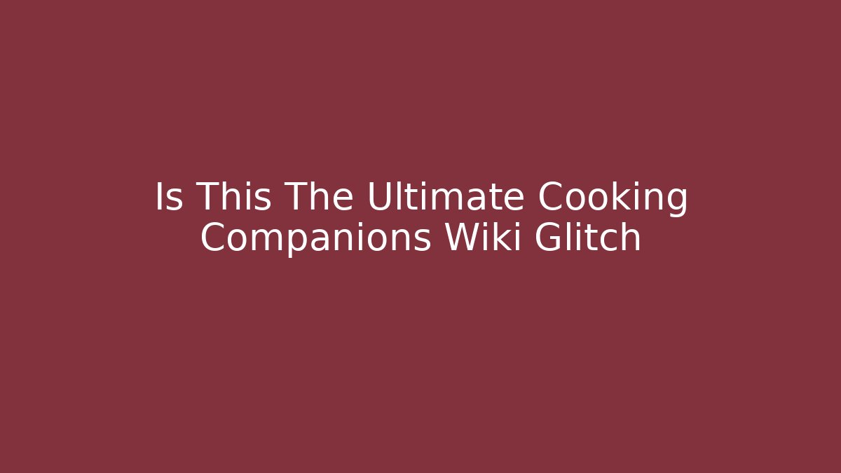 Is This The Ultimate Cooking Companions Wiki Glitch