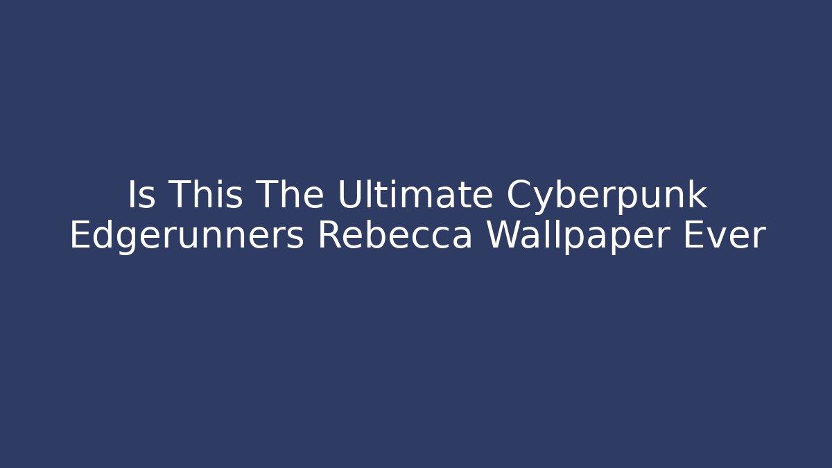 Is This The Ultimate Cyberpunk Edgerunners Rebecca Wallpaper Ever