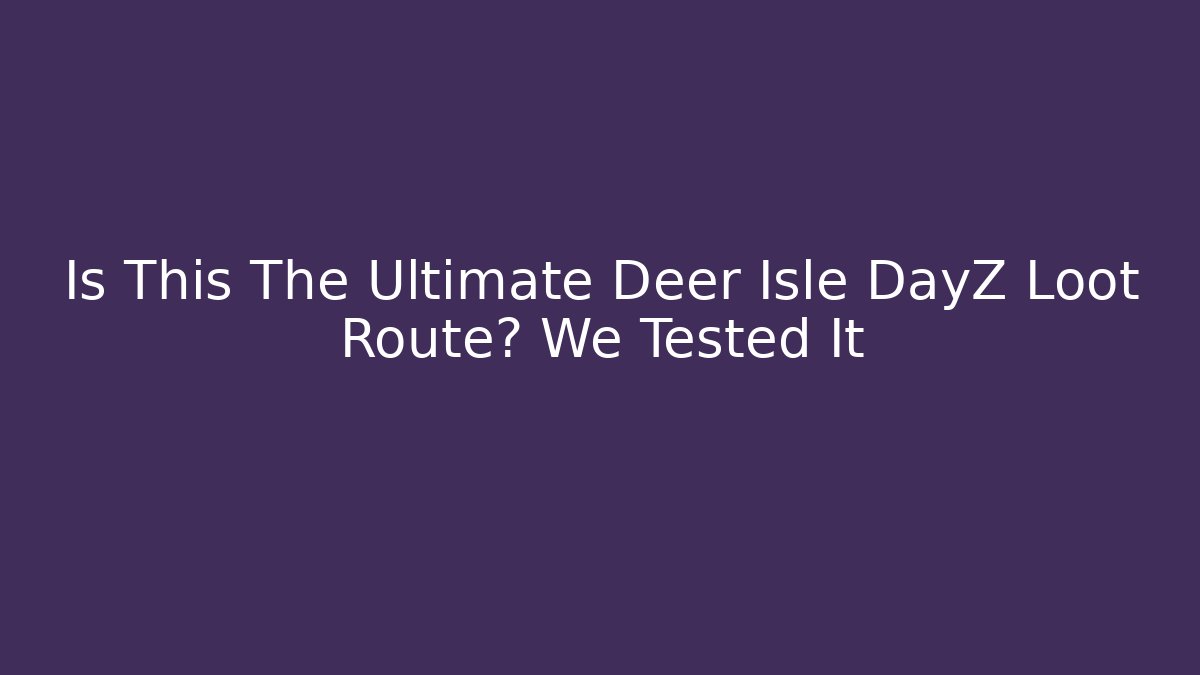 Is This The Ultimate Deer Isle DayZ Loot Route? We Tested It
