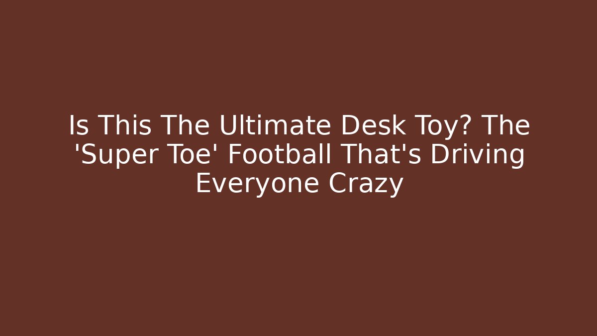Is This The Ultimate Desk Toy? The 'Super Toe' Football That’s Driving Everyone Crazy