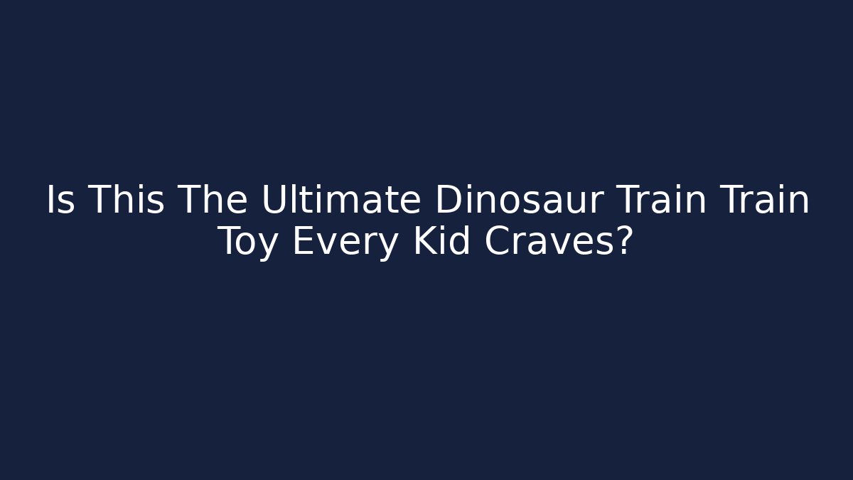 Is This The Ultimate Dinosaur Train Train Toy Every Kid Craves?