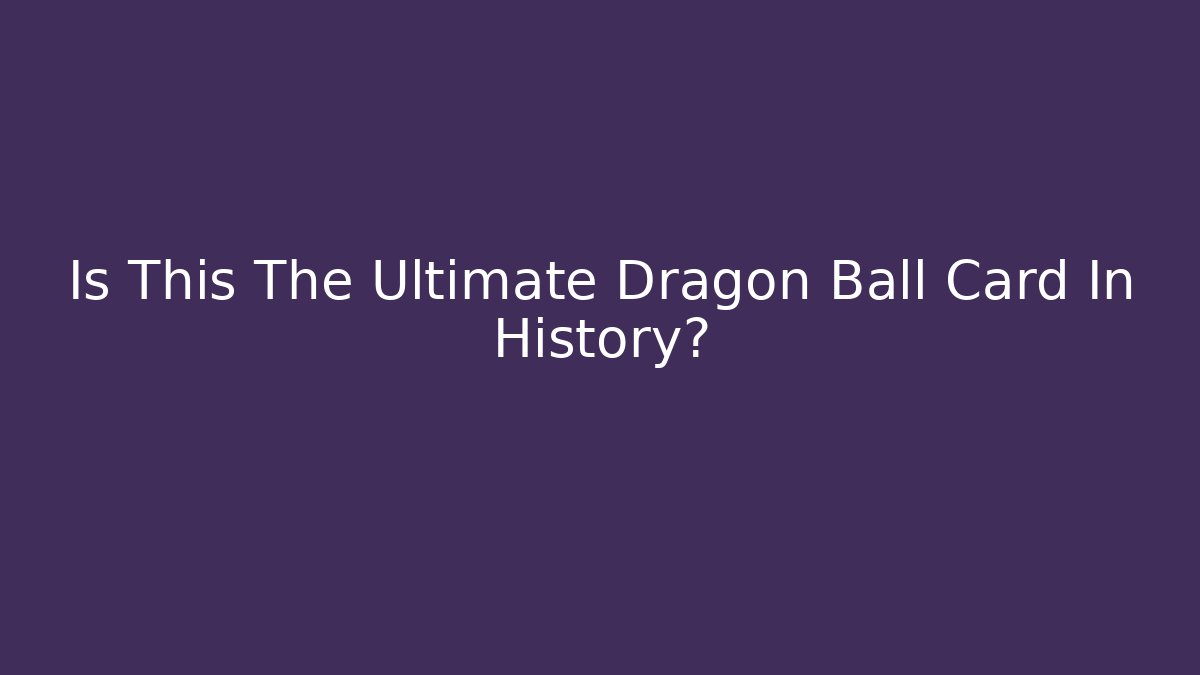 Is This The Ultimate Dragon Ball Card In History?