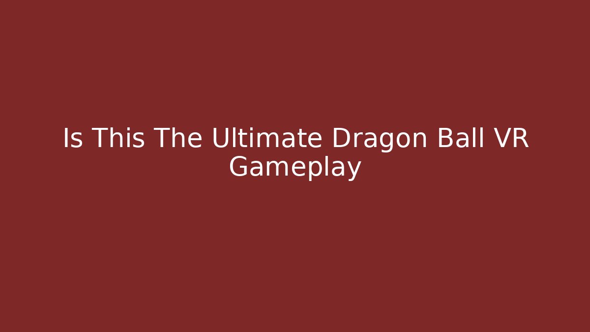 Is This The Ultimate Dragon Ball VR Gameplay