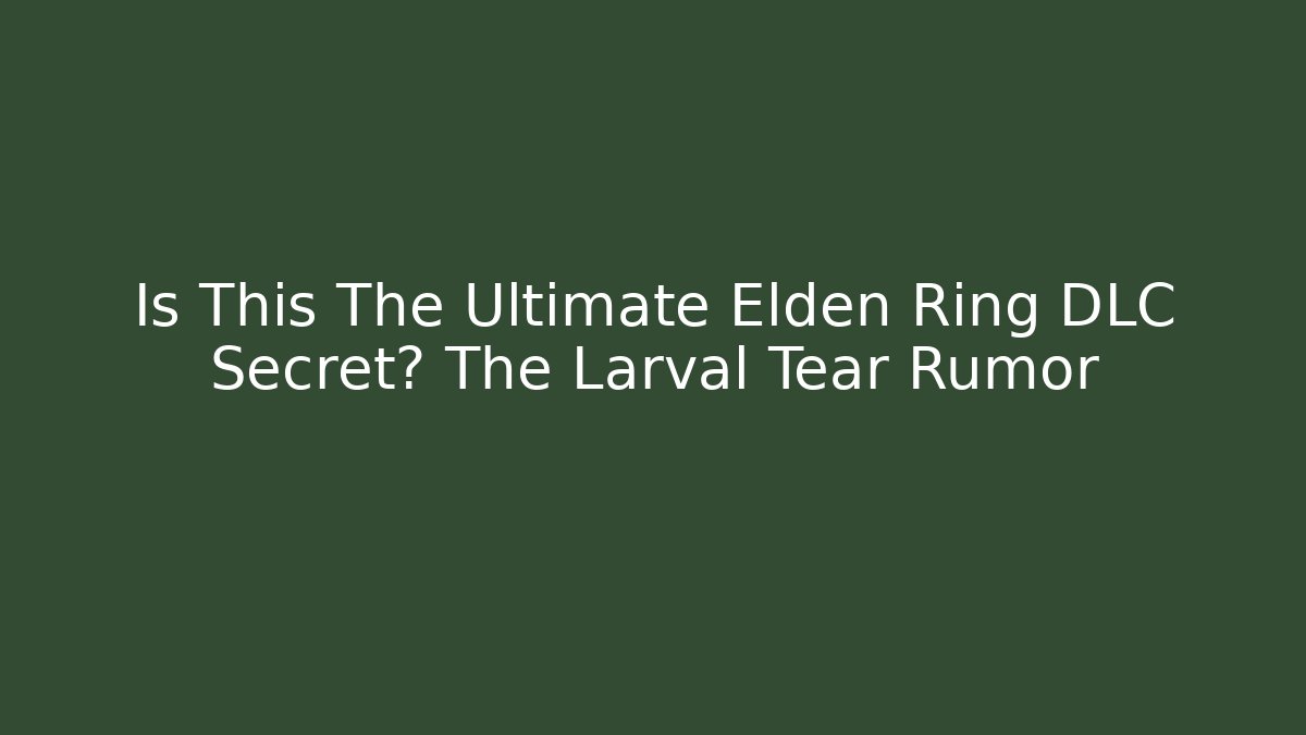 Is This The Ultimate Elden Ring DLC Secret? The Larval Tear Rumor