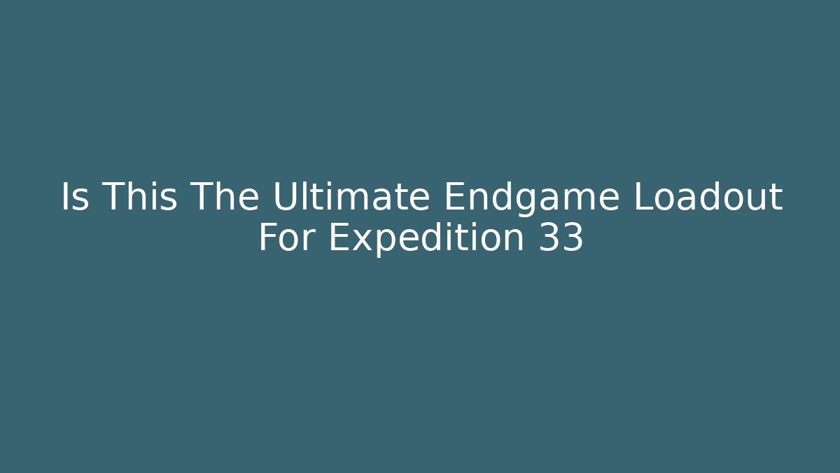 Is This The Ultimate Endgame Loadout For Expedition 33