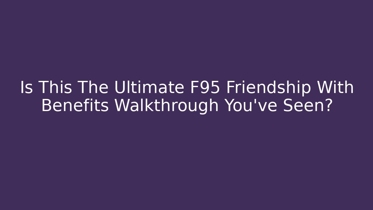 Is This The Ultimate F95 Friendship With Benefits Walkthrough You’ve Seen?