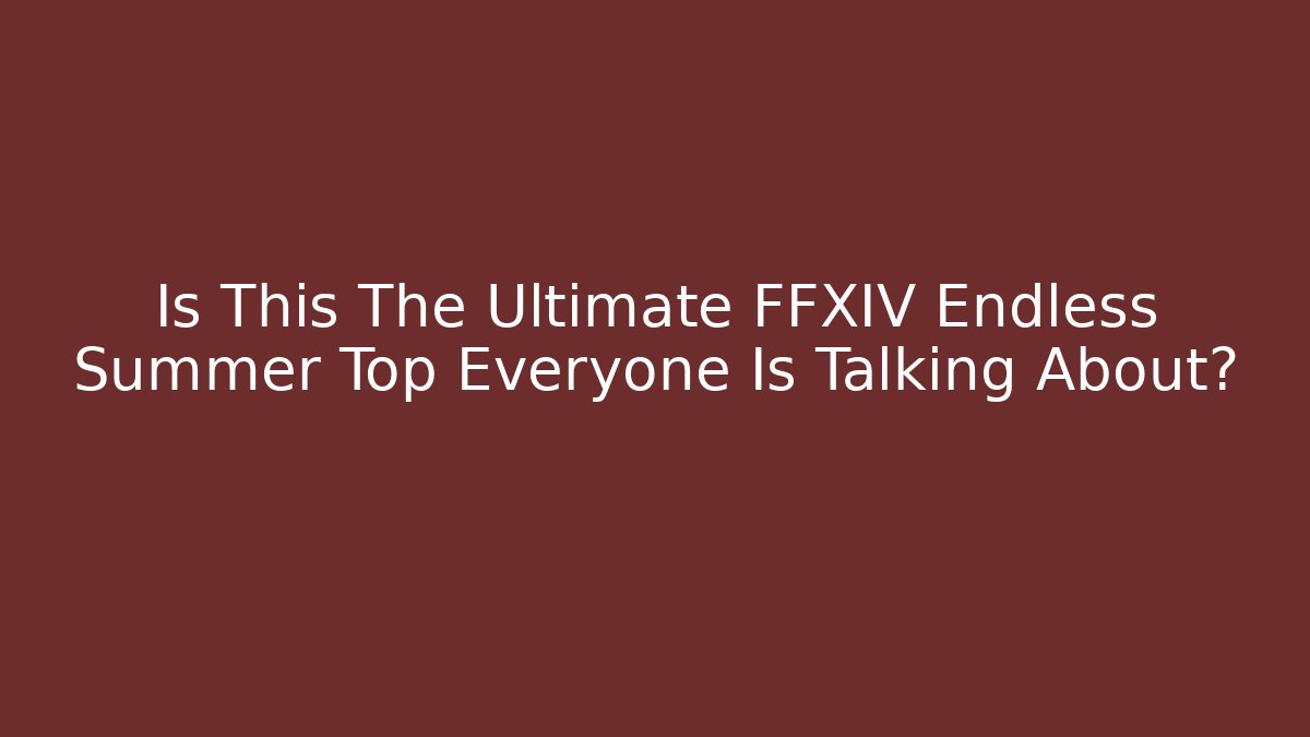 Is This The Ultimate FFXIV Endless Summer Top Everyone Is Talking About?