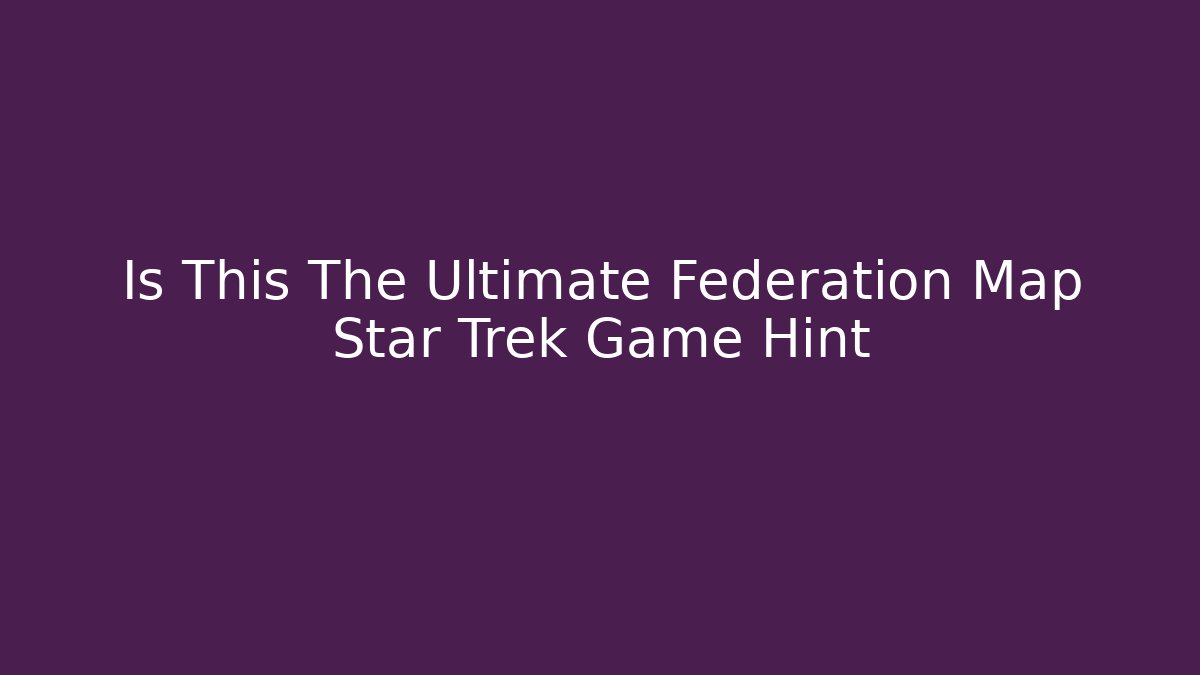 Is This The Ultimate Federation Map Star Trek Game Hint