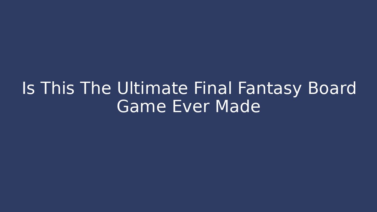 Is This The Ultimate Final Fantasy Board Game Ever Made - Critter Realm