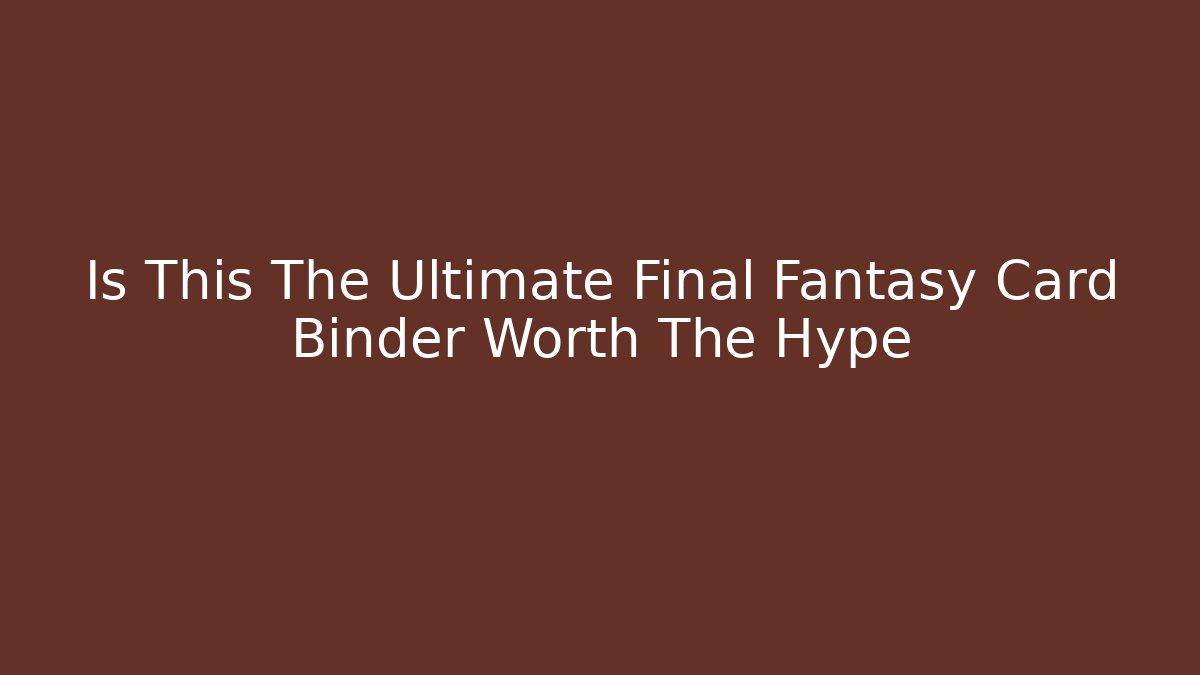 Is This The Ultimate Final Fantasy Card Binder Worth The Hype
