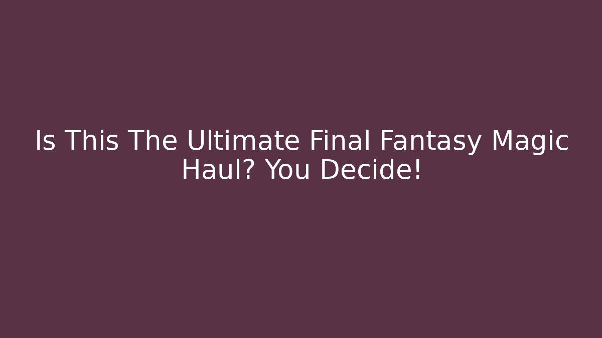 Is This The Ultimate Final Fantasy Magic Haul? You Decide!