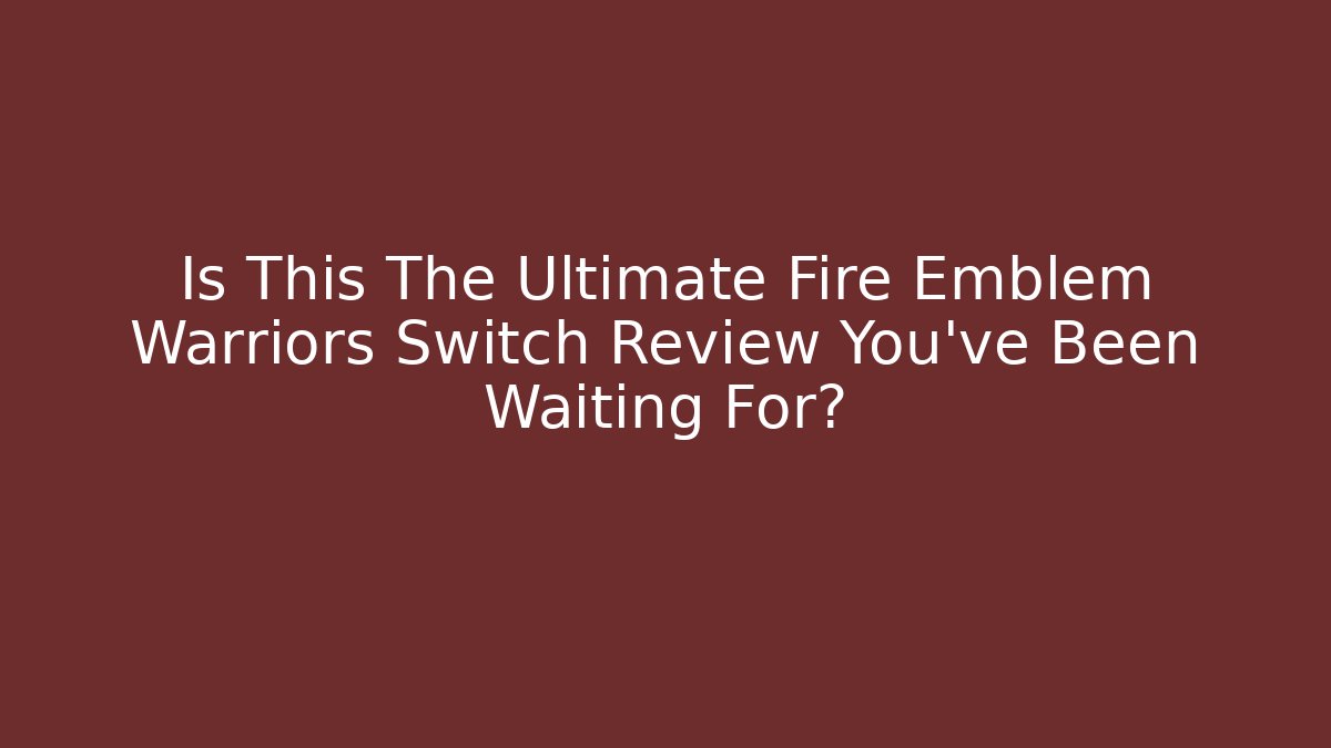Is This The Ultimate Fire Emblem Warriors Switch Review You've Been Waiting For?