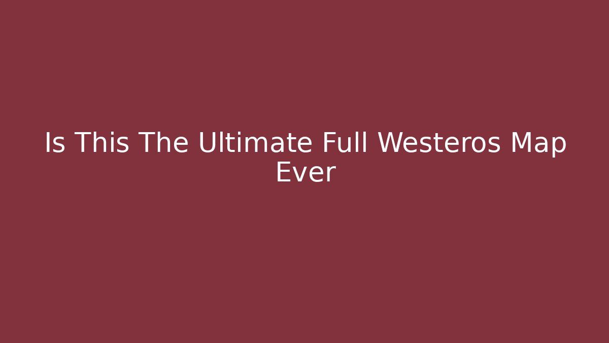 Is This The Ultimate Full Westeros Map Ever - Critter Realm