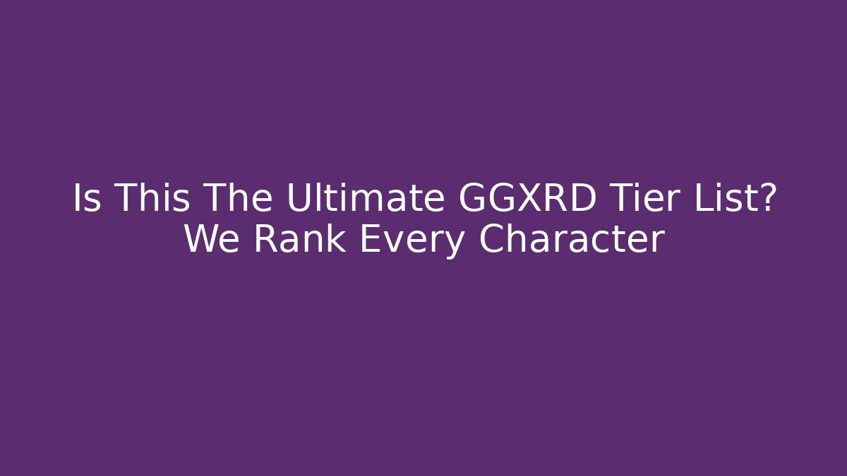 Is This The Ultimate GGXRD Tier List? We Rank Every Character