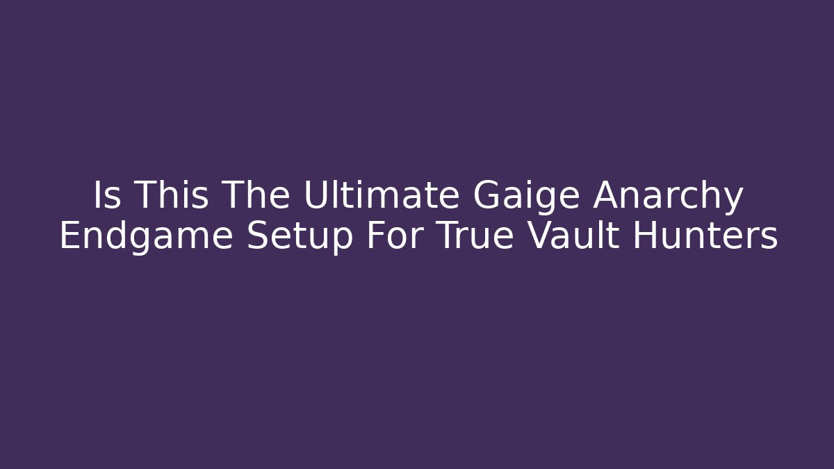 Is This The Ultimate Gaige Anarchy Endgame Setup For True Vault Hunters