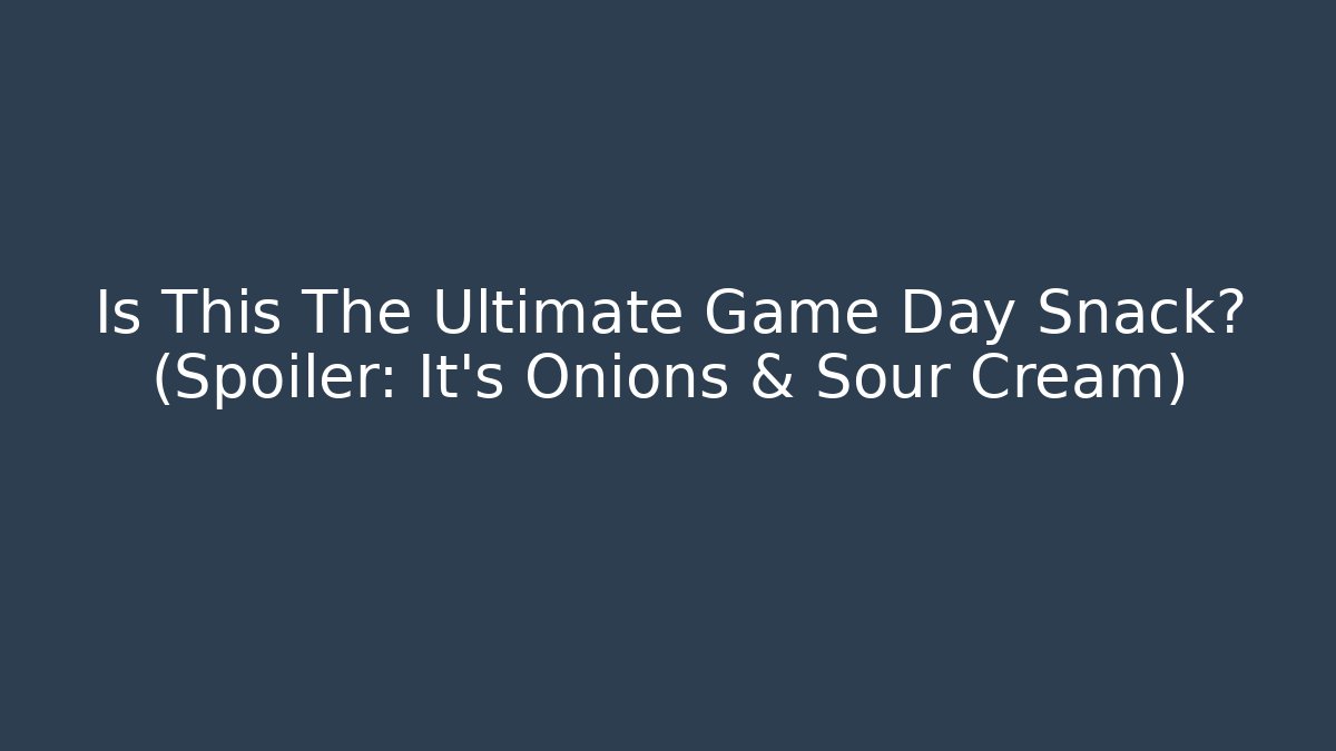 Is This The Ultimate Game Day Snack? (Spoiler: It’s Onions & Sour Cream)
