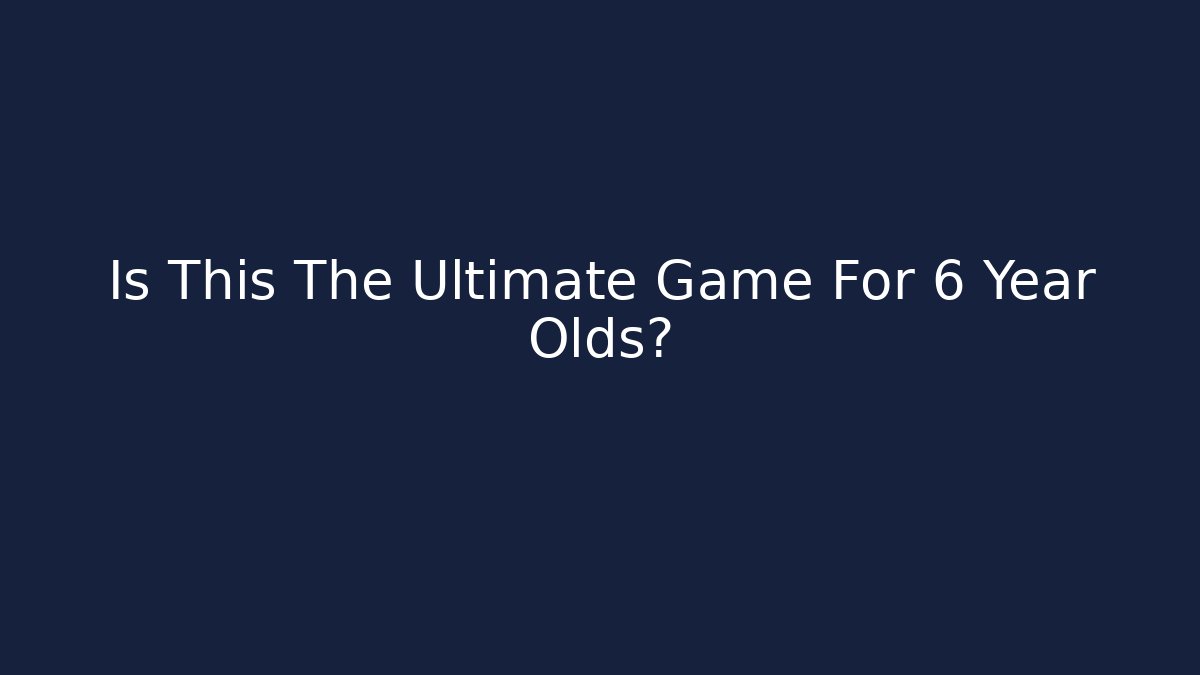 Is This The Ultimate Game For 6 Year Olds?