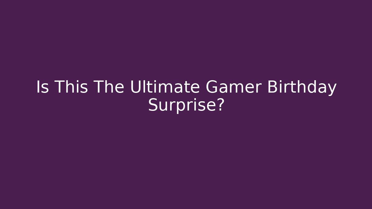 Is This The Ultimate Gamer Birthday Surprise?