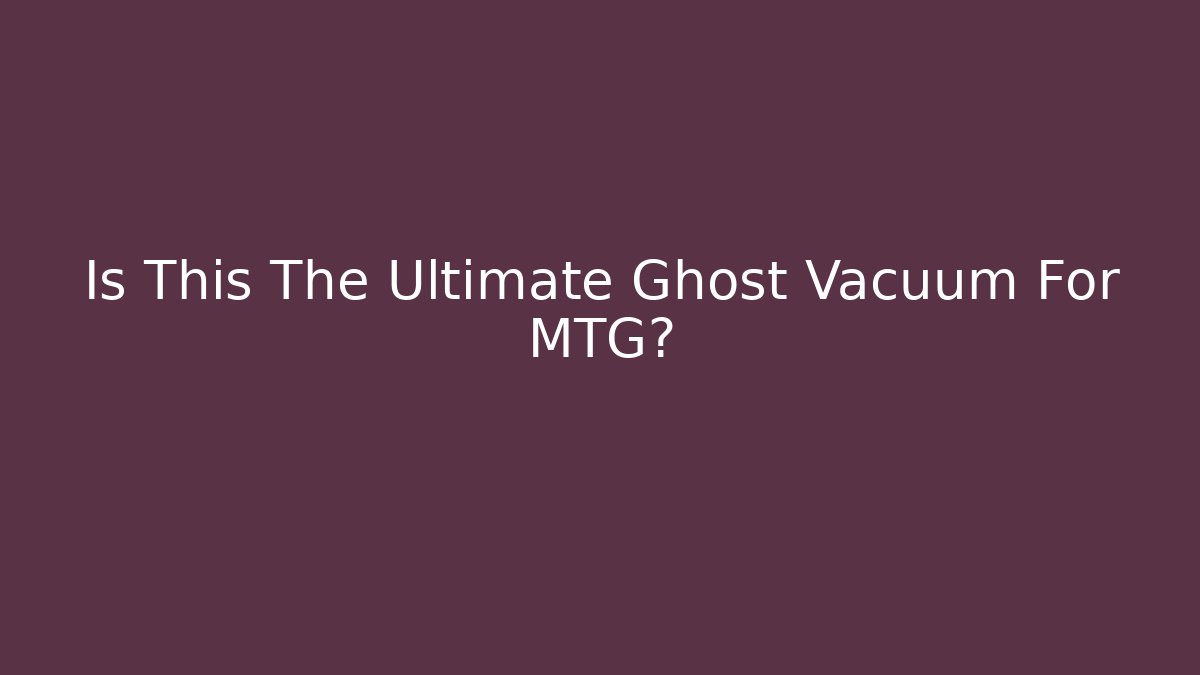 Is This The Ultimate Ghost Vacuum For MTG?