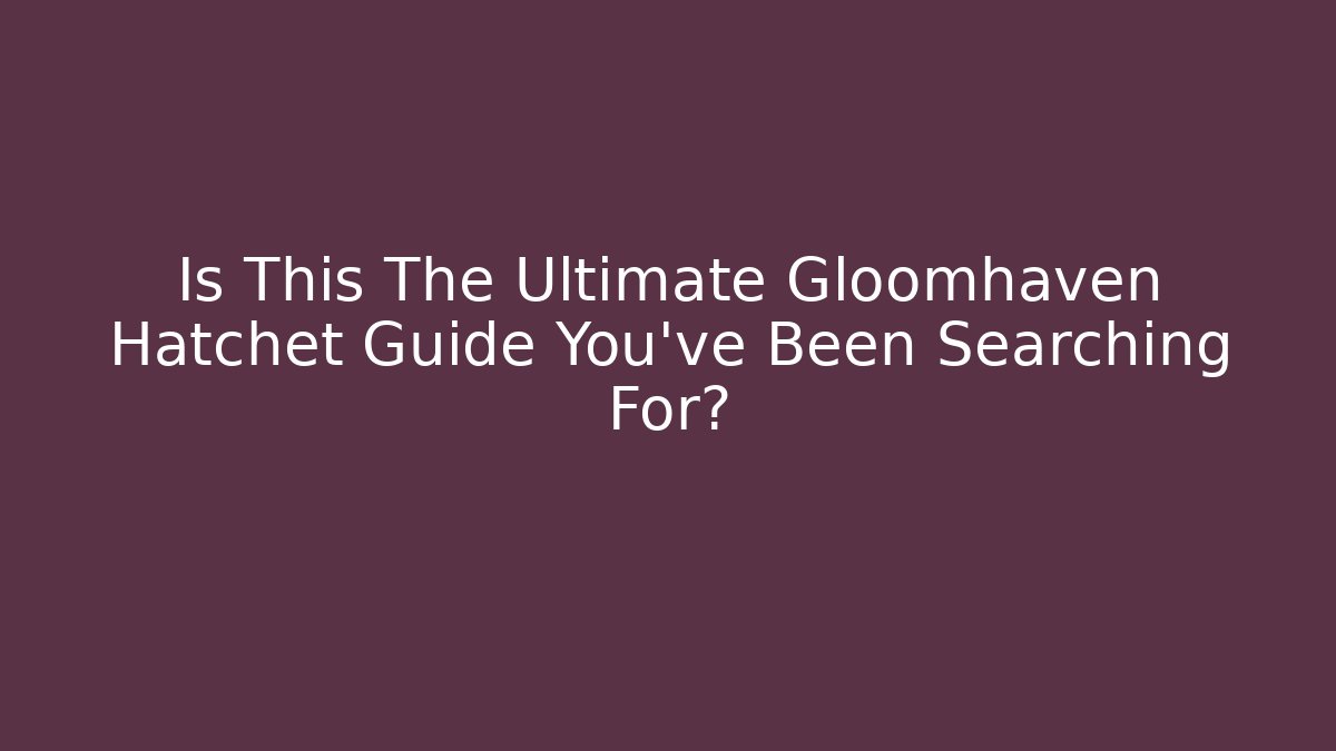 Is This The Ultimate Gloomhaven Hatchet Guide You’ve Been Searching For?