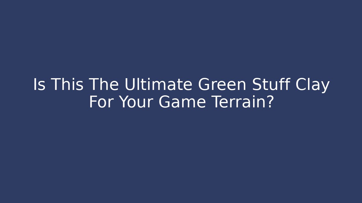 Is This The Ultimate Green Stuff Clay For Your Game Terrain?
