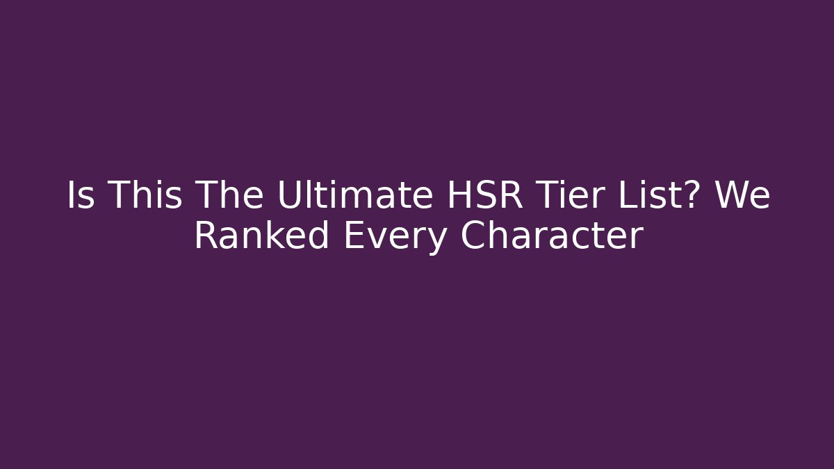 Is This The Ultimate HSR Tier List? We Ranked Every Character