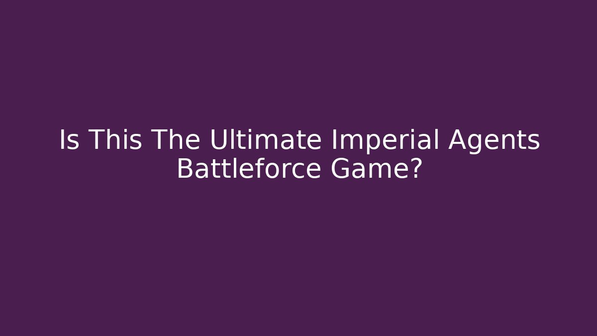 Is This The Ultimate Imperial Agents Battleforce Game? - Critter Realm